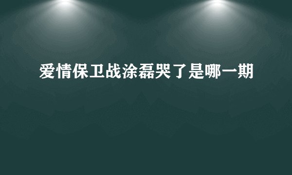 爱情保卫战涂磊哭了是哪一期