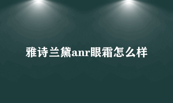 雅诗兰黛anr眼霜怎么样