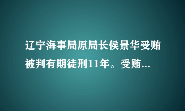 辽宁海事局原局长侯景华受贿被判有期徒刑11年。受贿600多万元。北京受贿犯罪辩护律师是哪个。