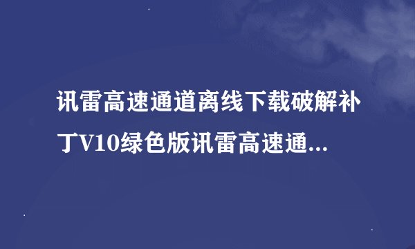 讯雷高速通道离线下载破解补丁V10绿色版讯雷高速通道离线下载破解补丁V10绿色版功能简介