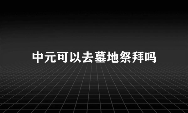 中元可以去墓地祭拜吗