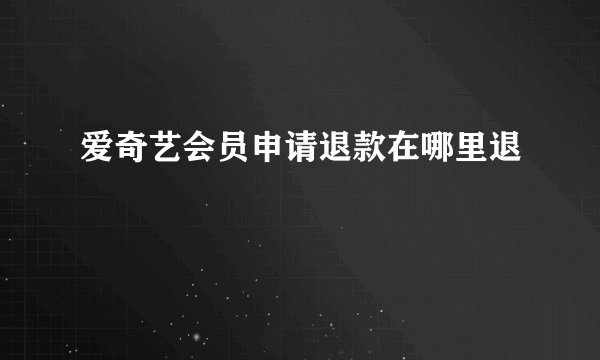 爱奇艺会员申请退款在哪里退