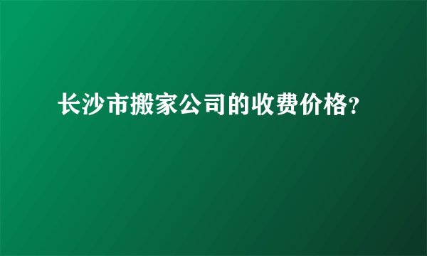 长沙市搬家公司的收费价格?