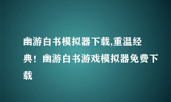幽游白书模拟器下载,重温经典！幽游白书游戏模拟器免费下载