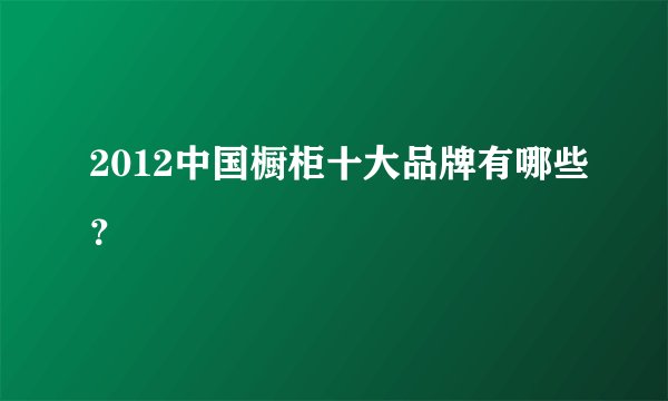 2012中国橱柜十大品牌有哪些？