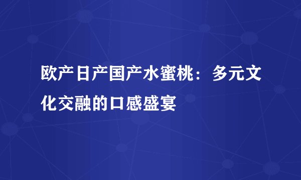 欧产日产国产水蜜桃：多元文化交融的口感盛宴