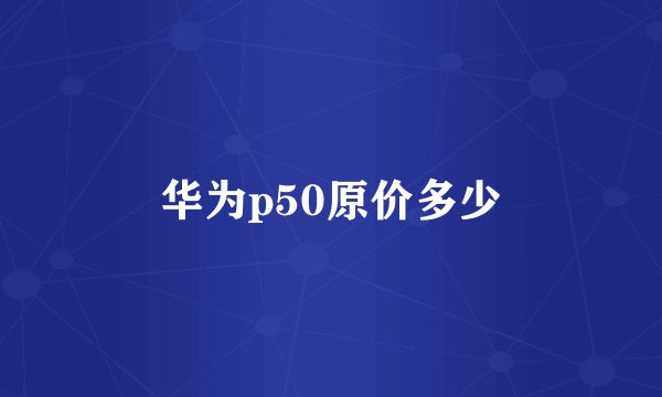 华为p50原价多少