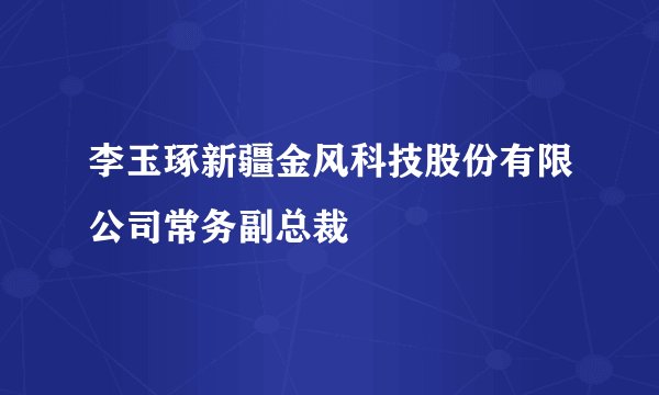 李玉琢新疆金风科技股份有限公司常务副总裁