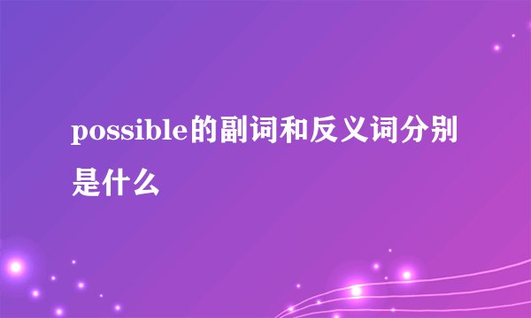 possible的副词和反义词分别是什么