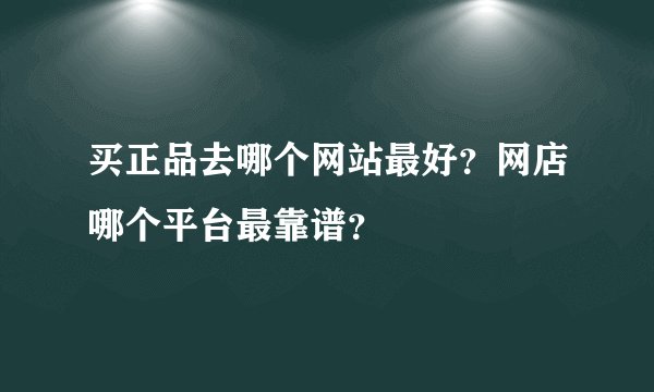 买正品去哪个网站最好？网店哪个平台最靠谱？