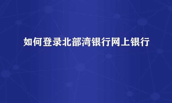 如何登录北部湾银行网上银行