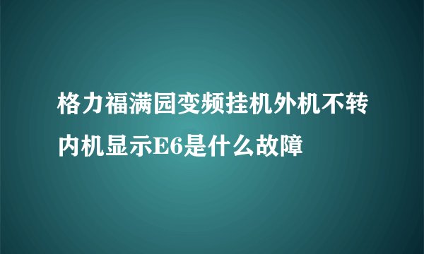 格力福满园变频挂机外机不转内机显示E6是什么故障
