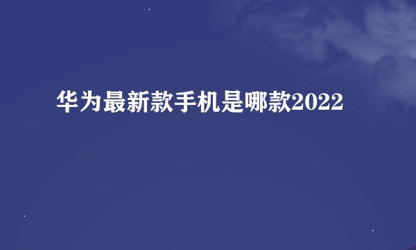 华为最新款手机是哪款2022