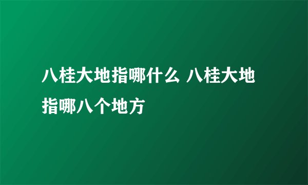 八桂大地指哪什么 八桂大地指哪八个地方