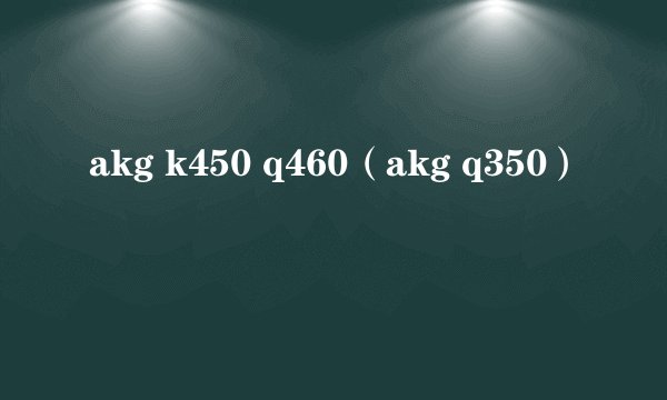 akg k450 q460（akg q350）