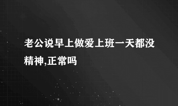 老公说早上做爱上班一天都没精神,正常吗