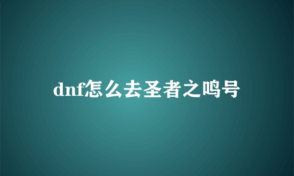 dnf怎么去圣者之鸣号