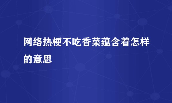 网络热梗不吃香菜蕴含着怎样的意思
