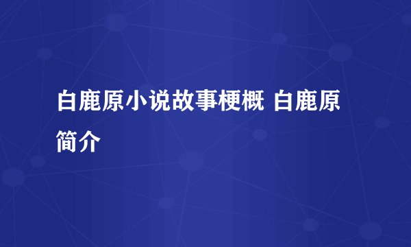 白鹿原小说故事梗概 白鹿原简介