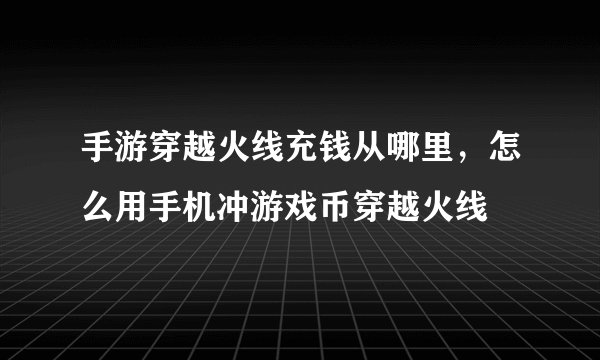 手游穿越火线充钱从哪里，怎么用手机冲游戏币穿越火线