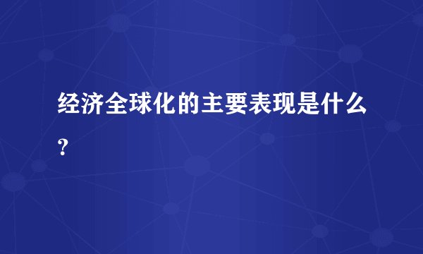 经济全球化的主要表现是什么？