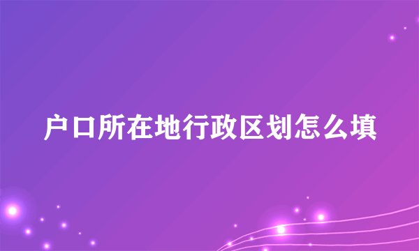 户口所在地行政区划怎么填