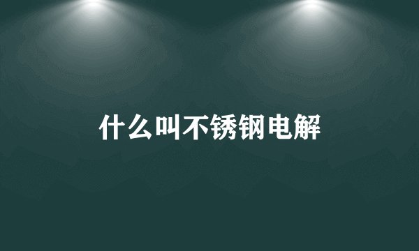 什么叫不锈钢电解