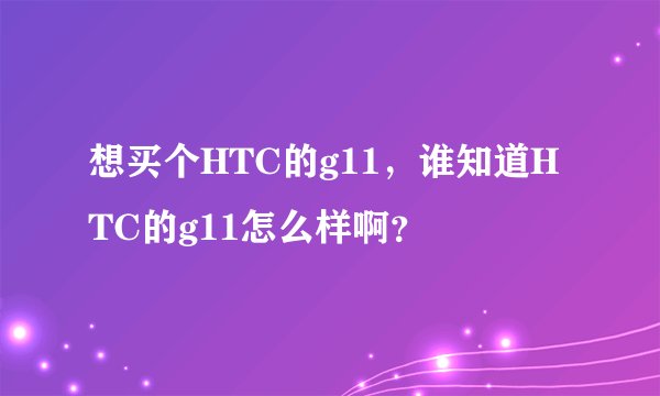 想买个HTC的g11，谁知道HTC的g11怎么样啊？