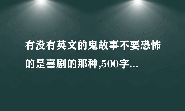 有没有英文的鬼故事不要恐怖的是喜剧的那种,500字左右最好有中文翻译谢谢!