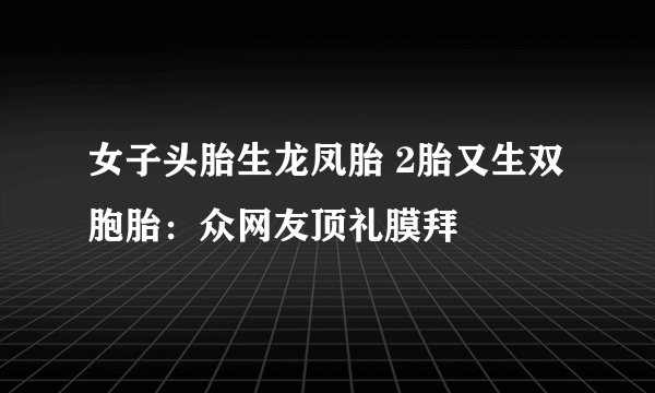 女子头胎生龙凤胎 2胎又生双胞胎：众网友顶礼膜拜