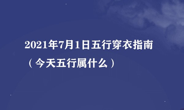 2021年7月1日五行穿衣指南（今天五行属什么）