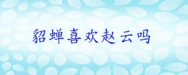 貂蝉喜欢赵云吗