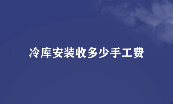 冷库安装收多少手工费