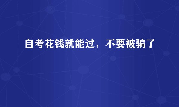 自考花钱就能过，不要被骗了