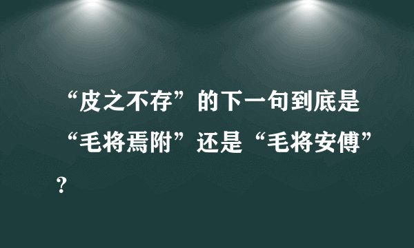 “皮之不存”的下一句到底是“毛将焉附”还是“毛将安傅”？