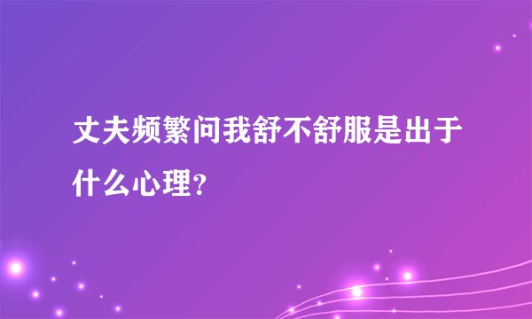 丈夫频繁问我舒不舒服是出于什么心理？