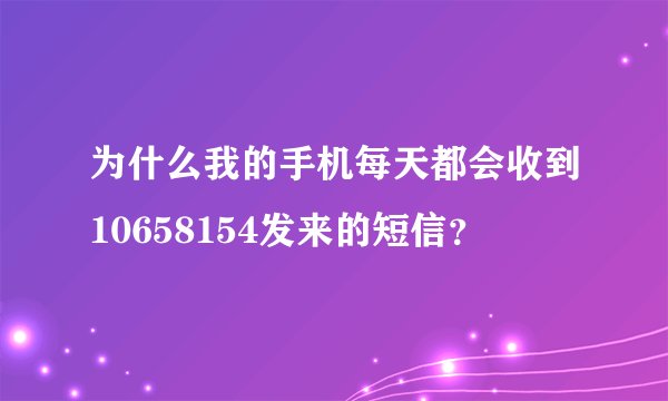 为什么我的手机每天都会收到10658154发来的短信？