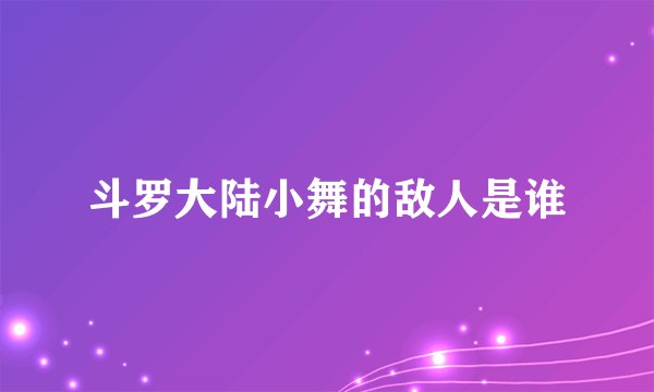 斗罗大陆小舞的敌人是谁