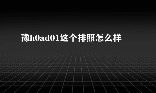 豫h0ad01这个排照怎么样
