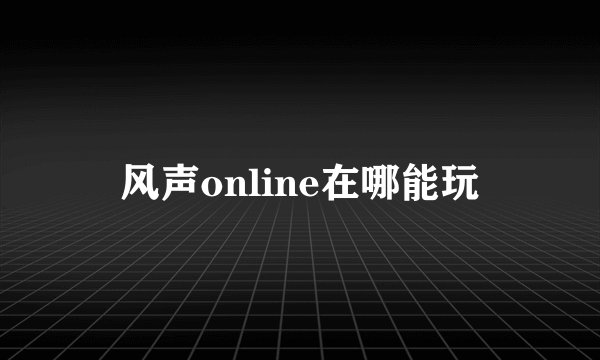 风声online在哪能玩