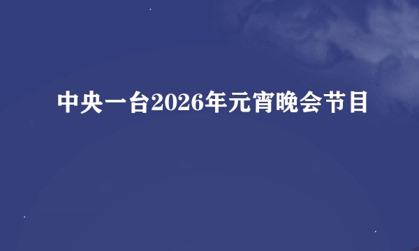 中央一台2026年元宵晚会节目