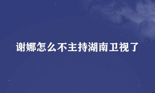 谢娜怎么不主持湖南卫视了