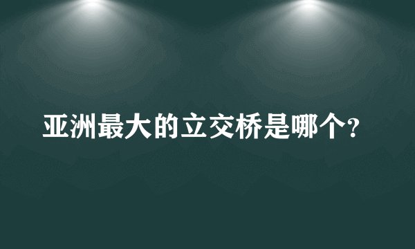 亚洲最大的立交桥是哪个？