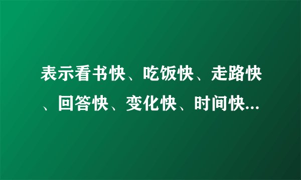 表示看书快、吃饭快、走路快、回答快、变化快、时间快的成语？
