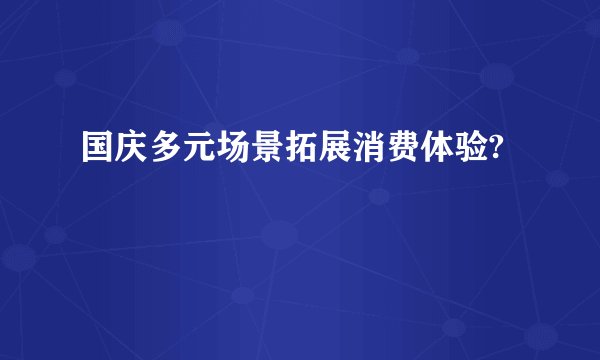 国庆多元场景拓展消费体验?