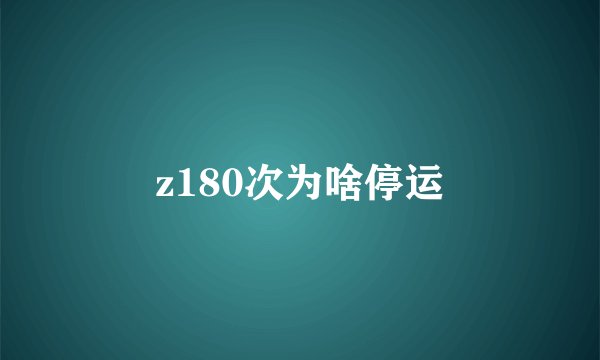 z180次为啥停运
