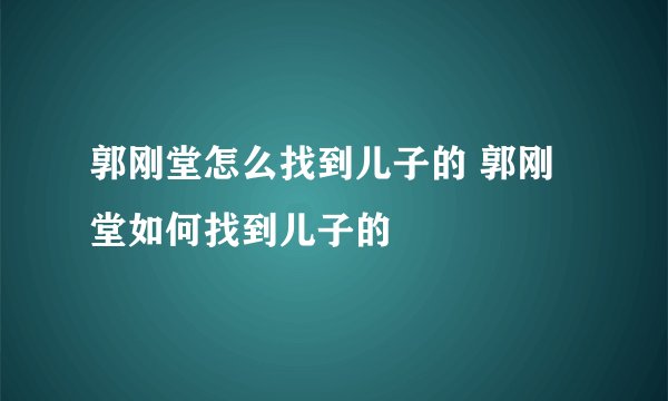 郭刚堂怎么找到儿子的 郭刚堂如何找到儿子的