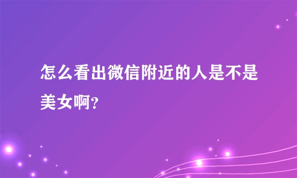 怎么看出微信附近的人是不是美女啊？