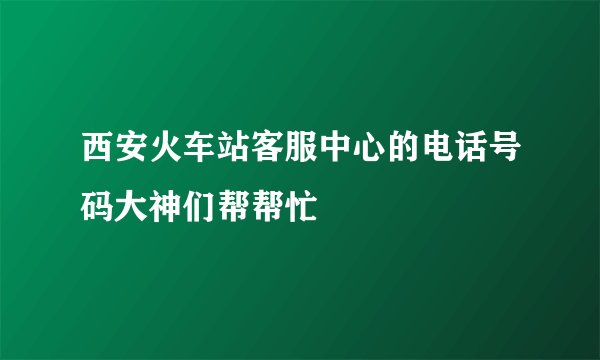 西安火车站客服中心的电话号码大神们帮帮忙