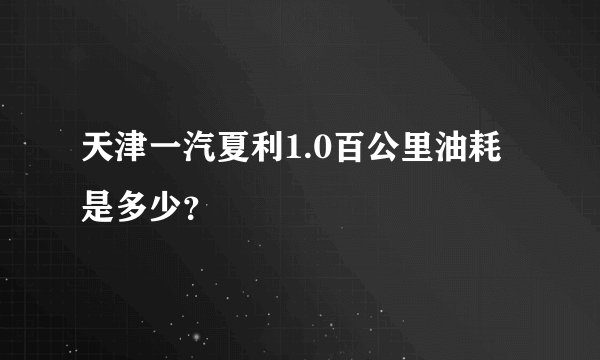 天津一汽夏利1.0百公里油耗是多少？